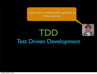 é assim que eu evoluo minha aplicação de
                                            forma contínua




                                        TDD
                            Test Driven Development




Tuesday, October 18, 2011
 