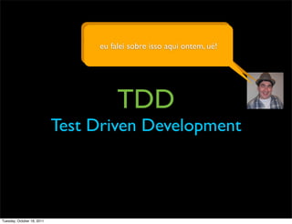 é assim que eu evoluo minha aplicação de
                                    eu falei sobre isso aqui ontem, ué!
                                              forma contínua




                                        TDD
                            Test Driven Development




Tuesday, October 18, 2011
 