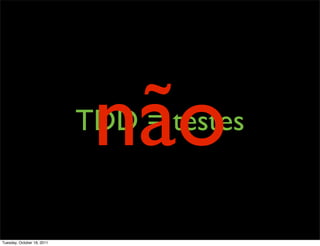 não
                            TDD = testes


Tuesday, October 18, 2011
 