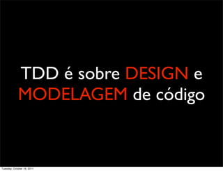 TDD é sobre DESIGN e
            MODELAGEM de código


Tuesday, October 18, 2011
 