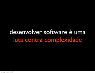 desenvolver software é uma
                 luta contra complexidade



Tuesday, October 18, 2011
 