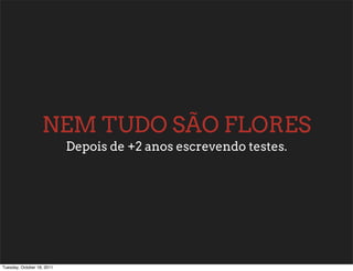 NEM TUDO SÃO FLORES
                            Depois de +2 anos escrevendo testes.




Tuesday, October 18, 2011
 