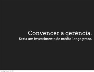 Convencer a gerência.
                            Seria um investimento de médio-longo prazo.




Tuesday, October 18, 2011
 