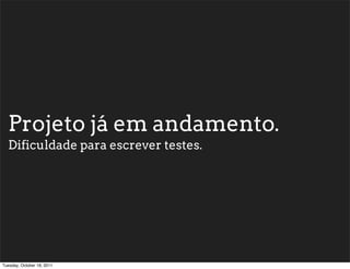 Projeto já em andamento.
  Dificuldade para escrever testes.




Tuesday, October 18, 2011
 