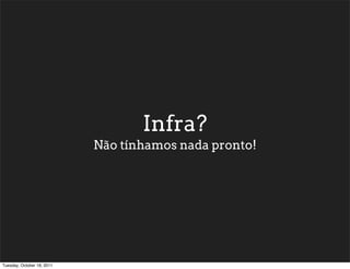 Infra?
                            Não tínhamos nada pronto!




Tuesday, October 18, 2011
 
