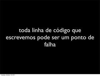 toda linha de código que
        escrevemos pode ser um ponto de
                       falha



Tuesday, October 18, 2011
 