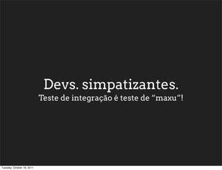 Devs. simpatizantes.
                            Teste de integração é teste de “maxu”!




Tuesday, October 18, 2011
 