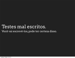 Testes mal escritos.
  Você vai escrevê-los, pode ter certeza disso.




Tuesday, October 18, 2011
 