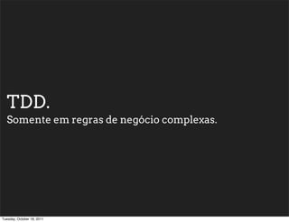 TDD.
  Somente em regras de negócio complexas.




Tuesday, October 18, 2011
 