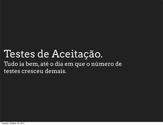 Testes de Aceitação.
  Tudo ia bem, até o dia em que o número de
  testes cresceu demais.




Tuesday, October 18, 2011
 