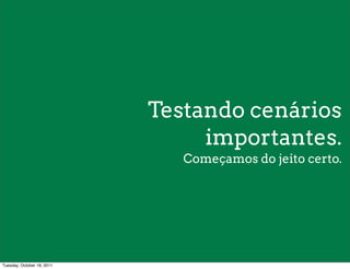 Testando cenários
                                 importantes.
                               Começamos do jeito certo.




Tuesday, October 18, 2011
 