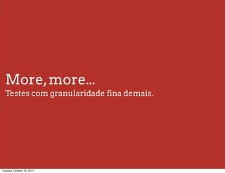 More, more...
  Testes com granularidade fina demais.




Tuesday, October 18, 2011
 