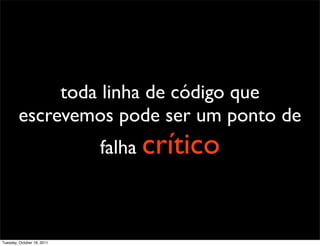 toda linha de código que
        escrevemos pode ser um ponto de
                            falha crítico



Tuesday, October 18, 2011
 