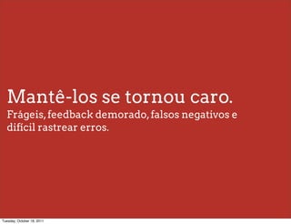 Mantê-los se tornou caro.
  Frágeis, feedback demorado, falsos negativos e
  difícil rastrear erros.




Tuesday, October 18, 2011
 