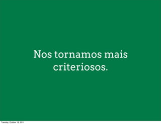 Nos tornamos mais
                               criteriosos.




Tuesday, October 18, 2011
 
