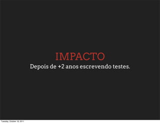 IMPACTO
                            Depois de +2 anos escrevendo testes.




Tuesday, October 18, 2011
 