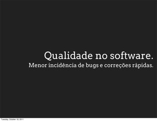 Qualidade no software.
                            Menor incidência de bugs e correções rápidas.




Tuesday, October 18, 2011
 