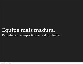 Equipe mais madura.
  Perceberam a importância real dos testes.




Tuesday, October 18, 2011
 
