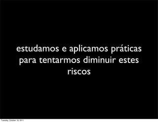 estudamos e aplicamos práticas
                 para tentarmos diminuir estes
                             riscos



Tuesday, October 18, 2011
 