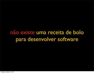 não existe uma receita de bolo
                   para desenvolver software




Tuesday, October 18, 2011
 