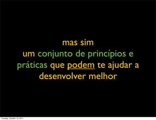 mas sim
                  um conjunto de princípios e
                 práticas que podem te ajudar a
                       desenvolver melhor



Tuesday, October 18, 2011
 
