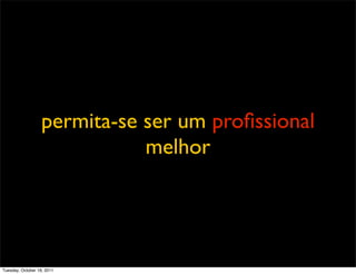 permita-se ser um proﬁssional
                              melhor




Tuesday, October 18, 2011
 