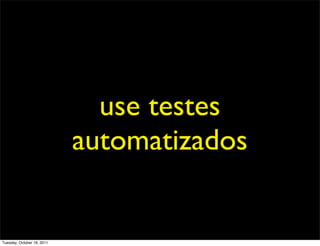 use testes
                            automatizados


Tuesday, October 18, 2011
 