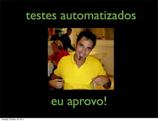 testes automatizados




                                eu aprovo!
Tuesday, October 18, 2011
 