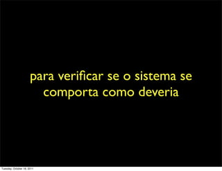 para veriﬁcar se o sistema se
                        comporta como deveria




Tuesday, October 18, 2011
 
