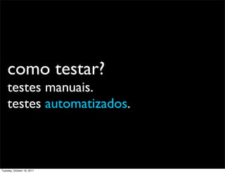 como testar?
    testes manuais.
    testes automatizados.



Tuesday, October 18, 2011
 