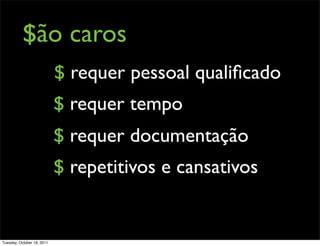 $ão caros
                            $ requer pessoal qualiﬁcado
                            $ requer tempo
                            $ requer documentação
                            $ repetitivos e cansativos


Tuesday, October 18, 2011
 