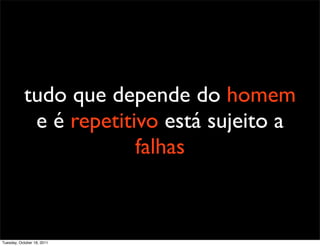 tudo que depende do homem
            e é repetitivo está sujeito a
                        falhas



Tuesday, October 18, 2011
 