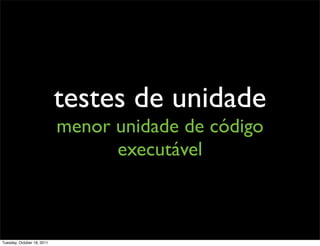 testes de unidade
                            menor unidade de código
                                  executável



Tuesday, October 18, 2011
 