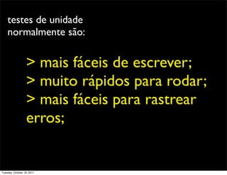 testes de unidade
    normalmente são:


                  > mais fáceis de escrever;
                  > muito rápidos para rodar;
                  > mais fáceis para rastrear
                  erros;


Tuesday, October 18, 2011
 