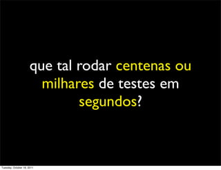 que tal rodar centenas ou
                        milhares de testes em
                              segundos?



Tuesday, October 18, 2011
 
