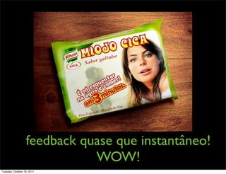 feedback quase que instantâneo!
                             WOW!
Tuesday, October 18, 2011
 