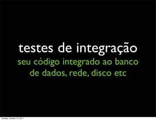 testes de integração
                  seu código integrado ao banco
                     de dados, rede, disco etc



Tuesday, October 18, 2011
 