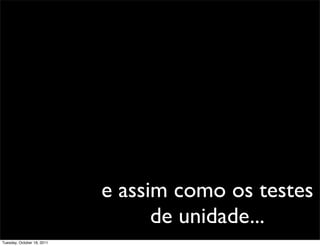 e assim como os testes
                                  de unidade...
Tuesday, October 18, 2011
 