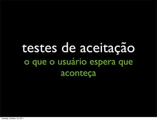 testes de aceitação
                            o que o usuário espera que
                                     aconteça



Tuesday, October 18, 2011
 