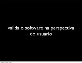 valida o software na perspectiva
                          do usuário




Tuesday, October 18, 2011
 