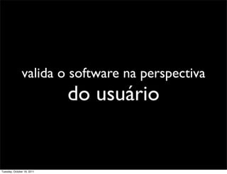 valida o software na perspectiva
                            do usuário


Tuesday, October 18, 2011
 