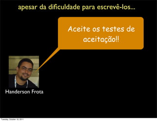 apesar da diﬁculdade para escrevê-los...


                                   Aceite os testes de
                                       aceitação!!




    Handerson Frota



Tuesday, October 18, 2011
 