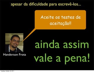 apesar da diﬁculdade para escrevê-los...


                                   Aceite os testes de
                                       aceitação!!




                                ainda assim
                                vale a pena!
    Handerson Frota



Tuesday, October 18, 2011
 