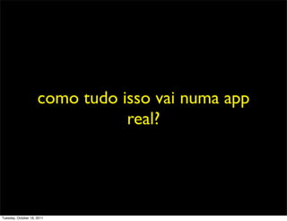 como tudo isso vai numa app
                                real?




Tuesday, October 18, 2011
 