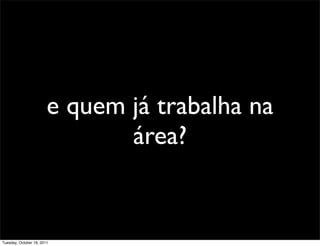 e quem já trabalha na
                               área?


Tuesday, October 18, 2011
 