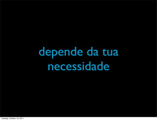 depende da tua
                             necessidade


Tuesday, October 18, 2011
 
