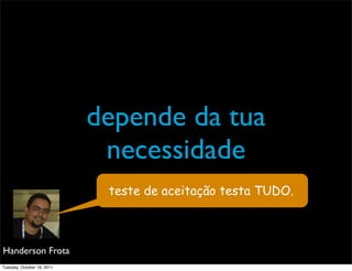 depende da tua
                             necessidade
                             teste de aceitação testa TUDO.



Handerson Frota
Tuesday, October 18, 2011
 