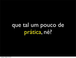que tal um pouco de
                                 prática, né?


Tuesday, October 18, 2011
 