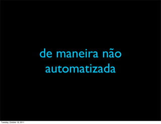 de maneira não
                             automatizada


Tuesday, October 18, 2011
 