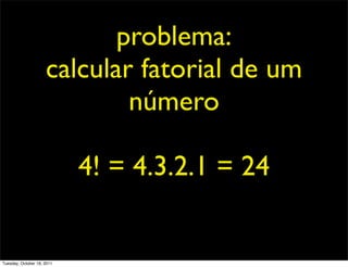 problema:
                     calcular fatorial de um
                             número

                            4! = 4.3.2.1 = 24


Tuesday, October 18, 2011
 